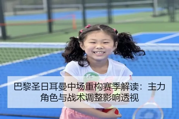 巴黎圣日耳曼中场重构赛季解读：主力角色与战术调整影响透视