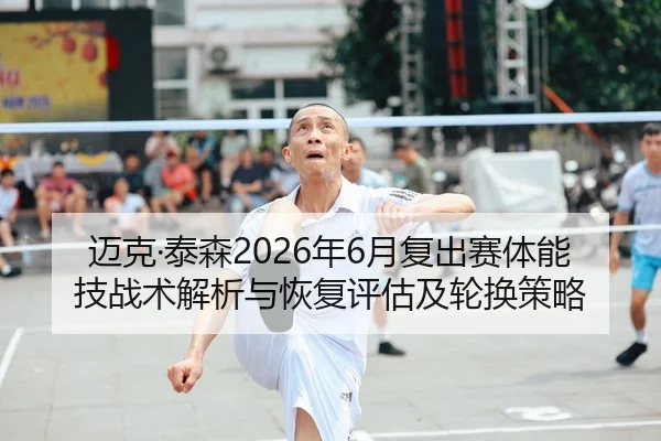 迈克·泰森2026年6月复出赛体能技战术解析与恢复评估及轮换策略